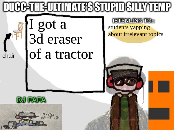 Ducc-The-Ultimate's Stupid Silly Temp | I got a 3d eraser of a tractor; students yapping about irrelevant topics | image tagged in ducc-the-ultimate's stupid silly temp | made w/ Imgflip meme maker