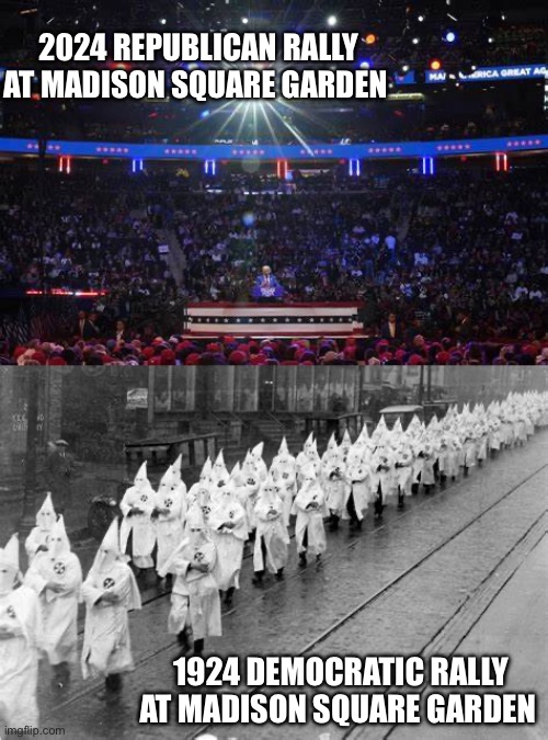 Madison Square Garden | 2024 REPUBLICAN RALLY AT MADISON SQUARE GARDEN; 1924 DEMOCRATIC RALLY AT MADISON SQUARE GARDEN | image tagged in kkk,republicans,democrats | made w/ Imgflip meme maker