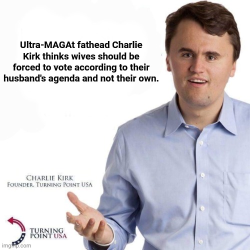 Husband gets two votes and wife gets none. | Ultra-MAGAt fathead Charlie Kirk thinks wives should be forced to vote according to their husband's agenda and not their own. | image tagged in charlie kirk | made w/ Imgflip meme maker