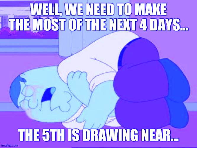 Sad Peter | WELL, WE NEED TO MAKE THE MOST OF THE NEXT 4 DAYS... THE 5TH IS DRAWING NEAR... | image tagged in sad peter | made w/ Imgflip meme maker