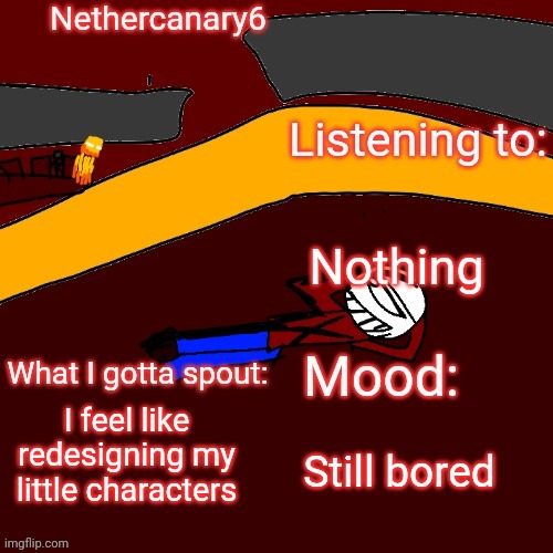 Nethercanary6 announcement template | Nothing; I feel like redesigning my little characters; Still bored | image tagged in nethercanary6 announcement template | made w/ Imgflip meme maker