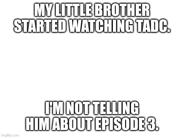 MY LITTLE BROTHER STARTED WATCHING TADC. I'M NOT TELLING HIM ABOUT EPISODE 3. | made w/ Imgflip meme maker