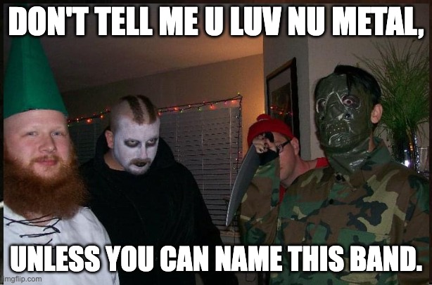 Nu Metal band? | DON'T TELL ME U LUV NU METAL, UNLESS YOU CAN NAME THIS BAND. | image tagged in nu metal | made w/ Imgflip meme maker