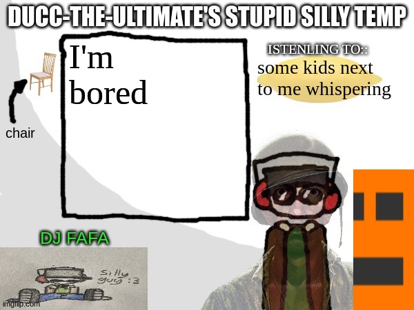 Ducc-The-Ultimate's Stupid Silly Temp | I'm bored; some kids next to me whispering | image tagged in ducc-the-ultimate's stupid silly temp | made w/ Imgflip meme maker