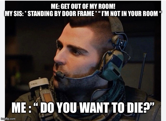 Meh | ME: GET OUT OF MY ROOM!
MY SIS: * STANDING BY DOOR FRAME * “ I’M NOT IN YOUR ROOM “; ME : “ DO YOU WANT TO DIE?” | image tagged in soap | made w/ Imgflip meme maker