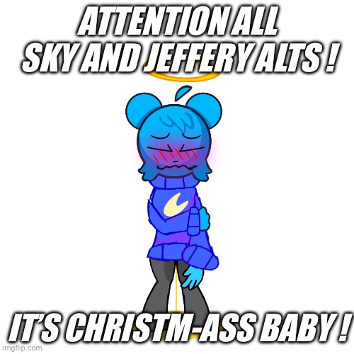 she has defrosted ! | ATTENTION ALL SKY AND JEFFERY ALTS ! IT’S CHRISTM-ASS BABY ! | image tagged in skyocean peeing pants | made w/ Imgflip meme maker