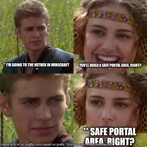 Right? | ** I'M GOING TO THE NETHER IN MINECRAFT  
**; ** YOU'LL BUILD A SAFE PORTAL AREA, RIGHT?  
**; ** SAFE PORTAL AREA, RIGHT? | image tagged in anakin padme 4 panel | made w/ Imgflip meme maker