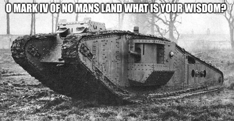 O Mark IV OF NO MANS LAND WHAT IS YOUR WISDOM? | O MARK IV OF NO MANS LAND WHAT IS YOUR WISDOM? | image tagged in world war 1 meme | made w/ Imgflip meme maker