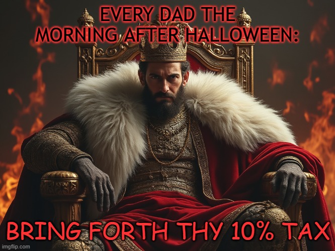 Dad Tax | EVERY DAD THE MORNING AFTER HALLOWEEN:; BRING FORTH THY 10% TAX | image tagged in halloween | made w/ Imgflip meme maker