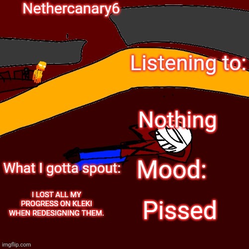 Damn it. | Nothing; I LOST ALL MY PROGRESS ON KLEKI WHEN REDESIGNING THEM. Pissed | image tagged in nethercanary6 announcement template | made w/ Imgflip meme maker