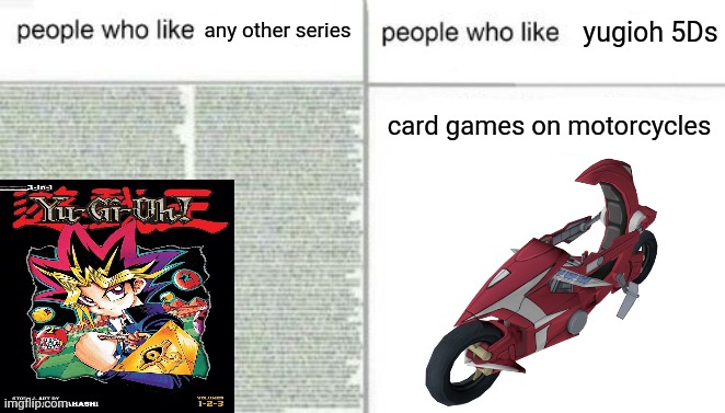 card games on motorcycles | yugioh 5Ds; any other series; card games on motorcycles | image tagged in people who like x vs people who like y,yugioh,yugioh 5ds,why are you reading the tags,that joke is overused,anyways | made w/ Imgflip meme maker