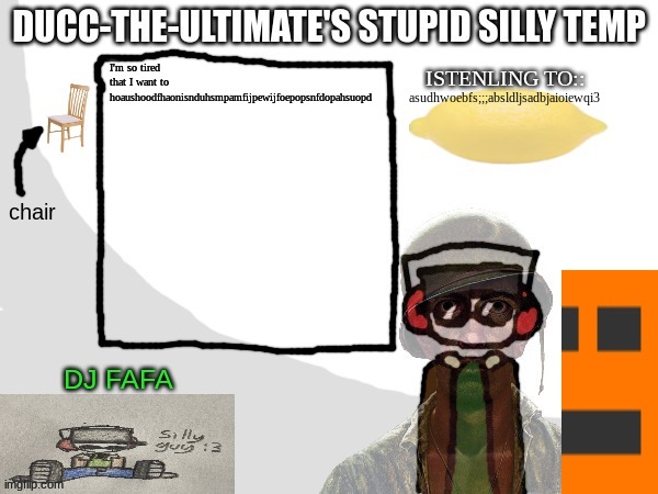 Ducc-The-Ultimate's Stupid Silly Temp | I'm so tired that I want to hoaushoodfhaonisnduhsmpamfijpewijfoepopsnfdopahsuopd; asudhwoebfs;;;absldljsadbjaioiewqi3 | image tagged in ducc-the-ultimate's stupid silly temp | made w/ Imgflip meme maker