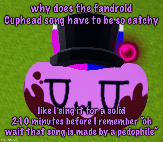 no brain only bean | why does the fandroid Cuphead song have to be so catchy; like I sing it for a solid 2-10 minutes before I remember “oh wait that song is made by a pedophile” | image tagged in no brain only bean | made w/ Imgflip meme maker