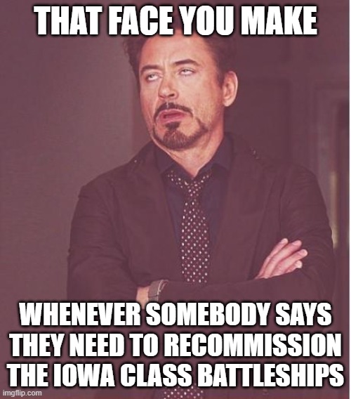 Recommission the Battleships | THAT FACE YOU MAKE; WHENEVER SOMEBODY SAYS THEY NEED TO RECOMMISSION THE IOWA CLASS BATTLESHIPS | image tagged in memes,face you make robert downey jr,battleship | made w/ Imgflip meme maker