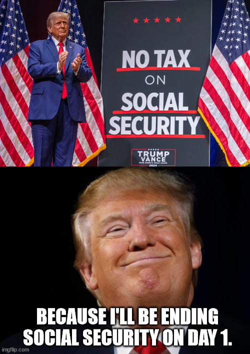 If you think he's doing things for YOUR benefit, you have a rude awakening coming. | BECAUSE I'LL BE ENDING SOCIAL SECURITY ON DAY 1. | image tagged in smug trump,lying trump,dictator trump | made w/ Imgflip meme maker