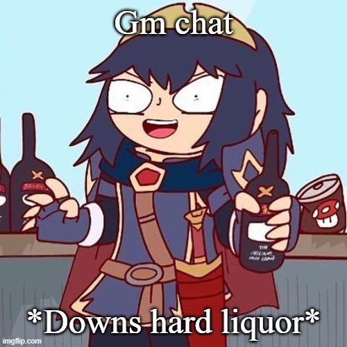 Lucina drunk | Gm chat; *Downs hard liquor* | image tagged in lucina drunk | made w/ Imgflip meme maker