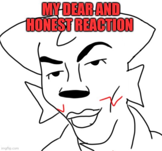 walter_kisser | MY DEAR AND HONEST REACTION | image tagged in walter_kisser | made w/ Imgflip meme maker