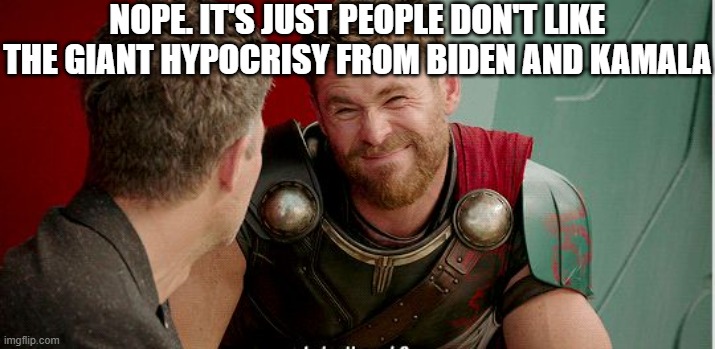 Thor is he though | NOPE. IT'S JUST PEOPLE DON'T LIKE THE GIANT HYPOCRISY FROM BIDEN AND KAMALA | image tagged in thor is he though | made w/ Imgflip meme maker