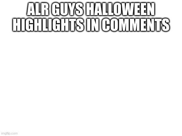 ALR GUYS HALLOWEEN HIGHLIGHTS IN COMMENTS | made w/ Imgflip meme maker