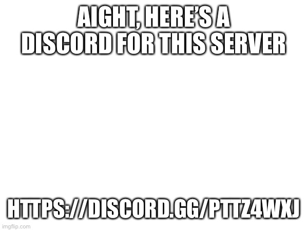 AIGHT, HERE’S A DISCORD FOR THIS SERVER; HTTPS://DISCORD.GG/PTTZ4WXJ | made w/ Imgflip meme maker