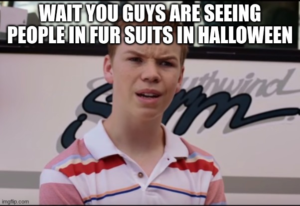 GWUH!?!?!?? | WAIT YOU GUYS ARE SEEING PEOPLE IN FUR SUITS IN HALLOWEEN | image tagged in you guys are getting paid | made w/ Imgflip meme maker
