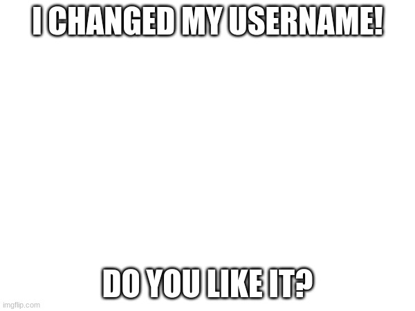 I CHANGED MY USERNAME! DO YOU LIKE IT? | made w/ Imgflip meme maker