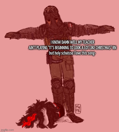 AFK t-posing over Claire ty kyfa | I KNOW DAMN WELL MY TEACHER AIN'T PLAYING "IT'S BEGINNING TO LOOK A LOT LIKE CHRISTMAS" RN

but holy scheisse I love this song- | image tagged in afk t-posing over claire ty kyfa | made w/ Imgflip meme maker