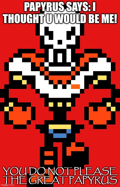 You do not please the great papyrus | PAPYRUS SAYS: I THOUGHT U WOULD BE ME! | image tagged in you do not please the great papyrus | made w/ Imgflip meme maker