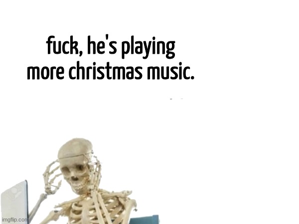 fuck, he's playing more christmas music. | made w/ Imgflip meme maker