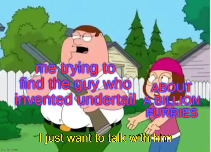 I just want to talk with him | me trying to find the guy who invented undertail; ABOUT A BILLION FURRIES | image tagged in i just want to talk with him | made w/ Imgflip meme maker