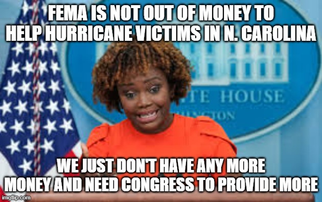 Karine Jean-Pierre | FEMA IS NOT OUT OF MONEY TO HELP HURRICANE VICTIMS IN N. CAROLINA; WE JUST DON'T HAVE ANY MORE MONEY AND NEED CONGRESS TO PROVIDE MORE | image tagged in karine jean-pierre | made w/ Imgflip meme maker