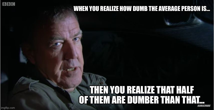 Jeremy Clarkson | WHEN YOU REALIZE HOW DUMB THE AVERAGE PERSON IS…; THEN YOU REALIZE THAT HALF OF THEM ARE DUMBER THAN THAT… | image tagged in jeremy clarkson | made w/ Imgflip meme maker