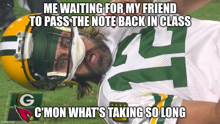 Aaron Rodgers shocked | ME WAITING FOR MY FRIEND TO PASS THE NOTE BACK IN CLASS; C'MON WHAT'S TAKING SO LONG | image tagged in aaron rodgers shocked | made w/ Imgflip meme maker