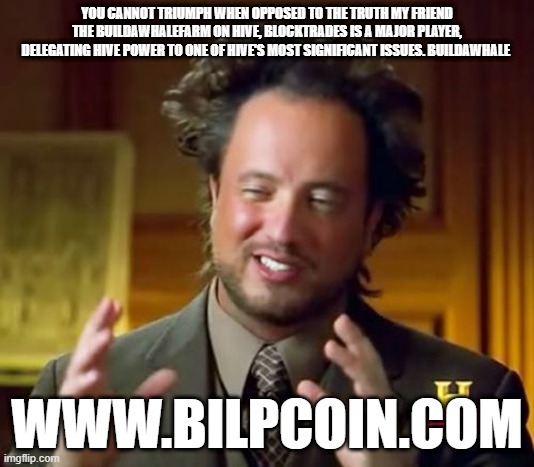 Ancient Aliens Meme | YOU CANNOT TRIUMPH WHEN OPPOSED TO THE TRUTH MY FRIEND THE BUILDAWHALEFARM ON HIVE, BLOCKTRADES IS A MAJOR PLAYER, DELEGATING HIVE POWER TO ONE OF HIVE'S MOST SIGNIFICANT ISSUES. BUILDAWHALE; WWW.BILPCOIN.COM | image tagged in memes,ancient aliens | made w/ Imgflip meme maker