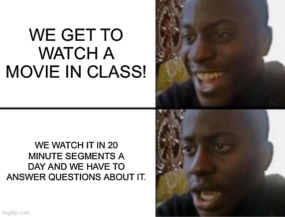 Its true lol | WE GET TO WATCH A MOVIE IN CLASS! WE WATCH IT IN 20 MINUTE SEGMENTS A DAY AND WE HAVE TO ANSWER QUESTIONS ABOUT IT. | image tagged in oh yeah oh no | made w/ Imgflip meme maker