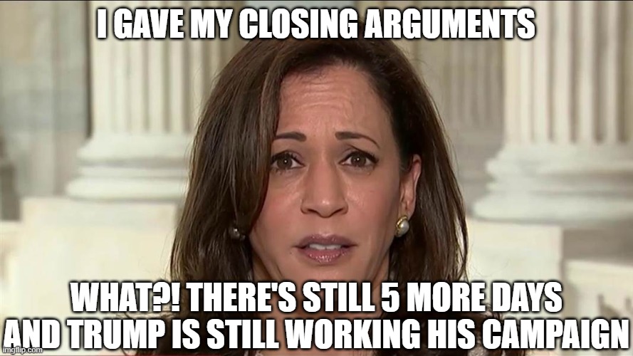 kamala harris | I GAVE MY CLOSING ARGUMENTS WHAT?! THERE'S STILL 5 MORE DAYS AND TRUMP IS STILL WORKING HIS CAMPAIGN | image tagged in kamala harris | made w/ Imgflip meme maker