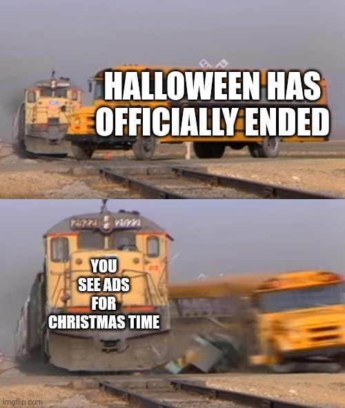 A train hitting a school bus | HALLOWEEN HAS OFFICIALLY ENDED; YOU SEE ADS FOR CHRISTMAS TIME | image tagged in a train hitting a school bus | made w/ Imgflip meme maker