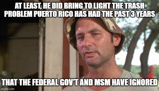 At least I've got that going for me | AT LEAST, HE DID BRING TO LIGHT THE TRASH PROBLEM PUERTO RICO HAS HAD THE PAST 3 YEARS THAT THE FEDERAL GOV'T AND MSM HAVE IGNORED | image tagged in at least i've got that going for me | made w/ Imgflip meme maker