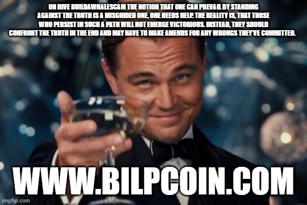 Leonardo Dicaprio Cheers Meme | ON HIVE BUILDAWHALESCAM THE NOTION THAT ONE CAN PREVAIL BY STANDING AGAINST THE TRUTH IS A MISGUIDED ONE, ONE NEEDS HELP. THE REALITY IS, THAT THOSE WHO PERSIST IN SUCH A PATH WILL NOT EMERGE VICTORIOUS. INSTEAD, THEY SHOULD CONFRONT THE TRUTH IN THE END AND MAY HAVE TO MAKE AMENDS FOR ANY WRONGS THEY'VE COMMITTED. WWW.BILPCOIN.COM | image tagged in memes,leonardo dicaprio cheers | made w/ Imgflip meme maker