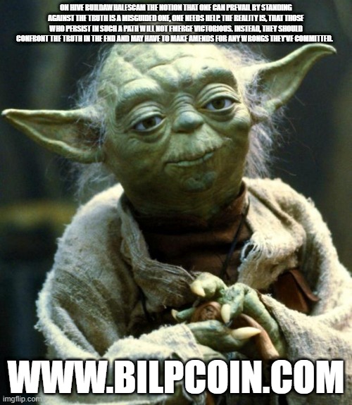 Star Wars Yoda Meme | ON HIVE BUILDAWHALESCAM THE NOTION THAT ONE CAN PREVAIL BY STANDING AGAINST THE TRUTH IS A MISGUIDED ONE, ONE NEEDS HELP. THE REALITY IS, THAT THOSE WHO PERSIST IN SUCH A PATH WILL NOT EMERGE VICTORIOUS. INSTEAD, THEY SHOULD CONFRONT THE TRUTH IN THE END AND MAY HAVE TO MAKE AMENDS FOR ANY WRONGS THEY'VE COMMITTED. WWW.BILPCOIN.COM | image tagged in memes,star wars yoda | made w/ Imgflip meme maker