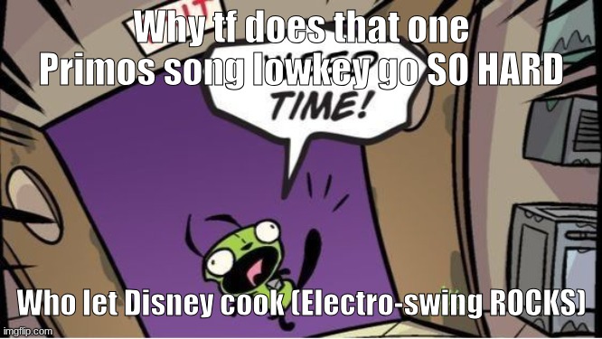 weed time | Why tf does that one Primos song lowkey go SO HARD; Who let Disney cook (Electro-swing ROCKS) | image tagged in weed time | made w/ Imgflip meme maker