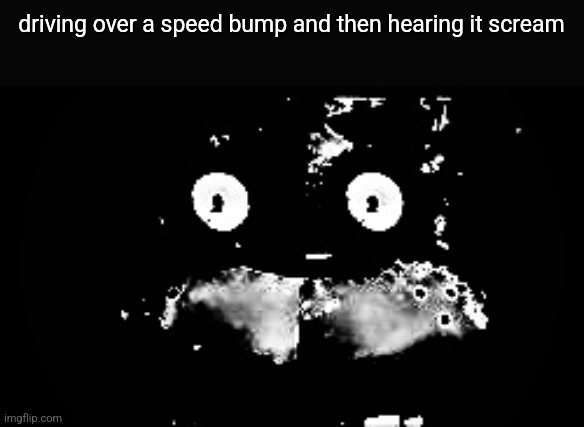 Freddy Traumatized | driving over a speed bump and then hearing it scream | image tagged in freddy traumatized | made w/ Imgflip meme maker