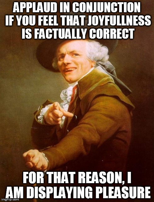 Joseph Ducreux Meme | APPLAUD IN CONJUNCTION IF YOU FEEL THAT JOYFULLNESS IS FACTUALLY CORRECT FOR THAT REASON, I AM DISPLAYING PLEASURE | image tagged in memes,joseph ducreux,AdviceAnimals | made w/ Imgflip meme maker