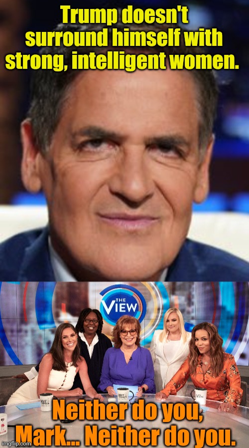 If the shoe fits, Mark... | Trump doesn't surround himself with strong, intelligent women. Neither do you, Mark... Neither do you. | image tagged in mark cuban,the view | made w/ Imgflip meme maker