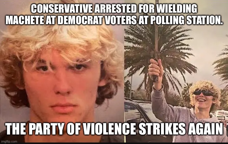 Stay safe out there. Don’t give into fear. VOTE out this nightmare! | CONSERVATIVE ARRESTED FOR WIELDING MACHETE AT DEMOCRAT VOTERS AT POLLING STATION. THE PARTY OF VIOLENCE STRIKES AGAIN | image tagged in politics,conservative hypocrisy,machete,lock him up,cheaters,left is best | made w/ Imgflip meme maker