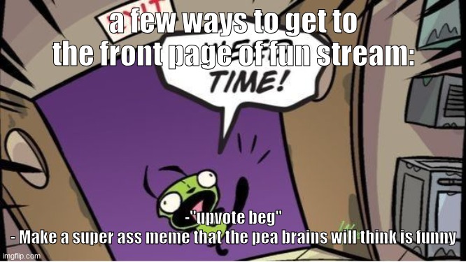 weed time | a few ways to get to the front page of fun stream:; -"upvote beg"
- Make a super ass meme that the pea brains will think is funny | image tagged in weed time | made w/ Imgflip meme maker