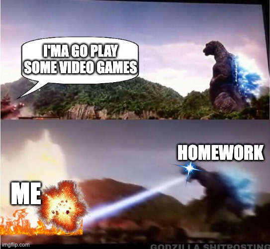 My literal high school life | I'MA GO PLAY SOME VIDEO GAMES; HOMEWORK; ME | image tagged in godzilla atomic breath | made w/ Imgflip meme maker