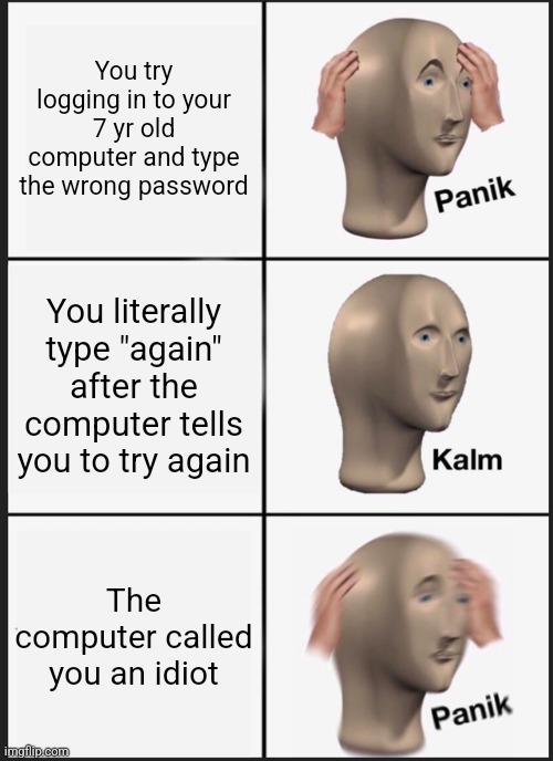 Incorrect password messages taken literally | You try logging in to your 7 yr old computer and type the wrong password; You literally type "again" after the computer tells you to try again; The computer called you an idiot | image tagged in memes,panik kalm panik | made w/ Imgflip meme maker