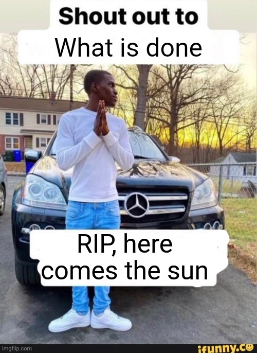 Very few, maybe no one will get the reference but whatever | What is done; RIP, here comes the sun | image tagged in gotta be one of my favorite genders | made w/ Imgflip meme maker