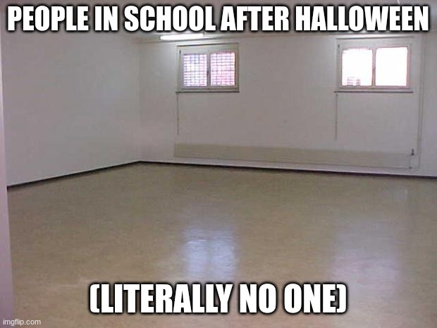 Empty Room | PEOPLE IN SCHOOL AFTER HALLOWEEN; (LITERALLY NO ONE) | image tagged in empty room,school,halloween | made w/ Imgflip meme maker